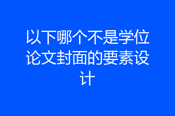 以下哪个不是学位论文封面的要素设计
