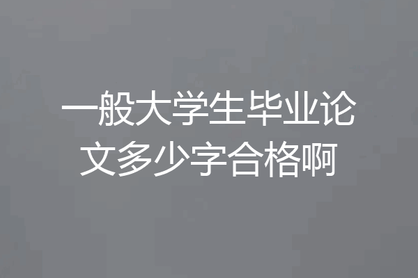 一般大学生毕业论文多少字合格啊