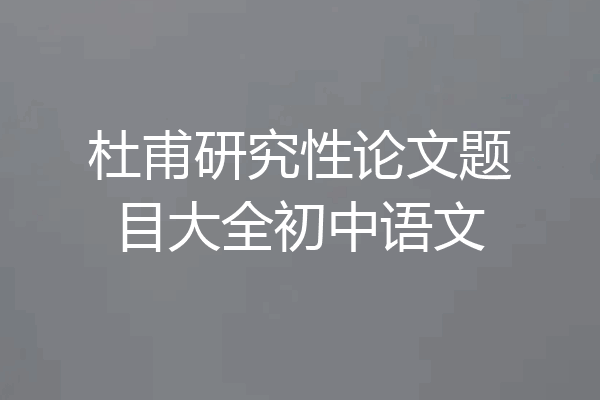 杜甫研究性论文题目大全初中语文