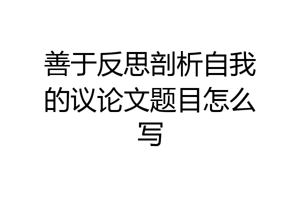 善于反思剖析自我的议论文题目怎么写