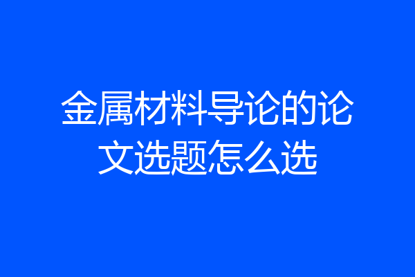 金属材料导论的论文选题怎么选