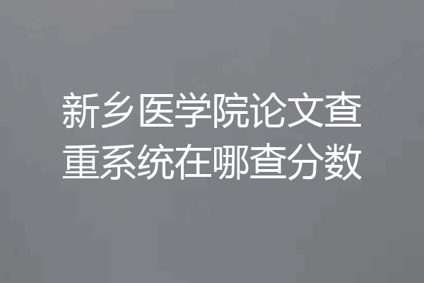 新乡医学院论文查重系统在哪查分数