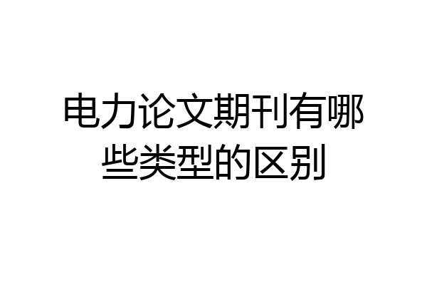 电力论文期刊有哪些类型的区别