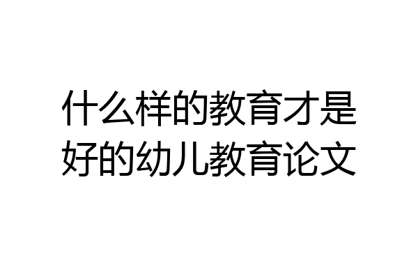 什么样的教育才是好的幼儿教育论文