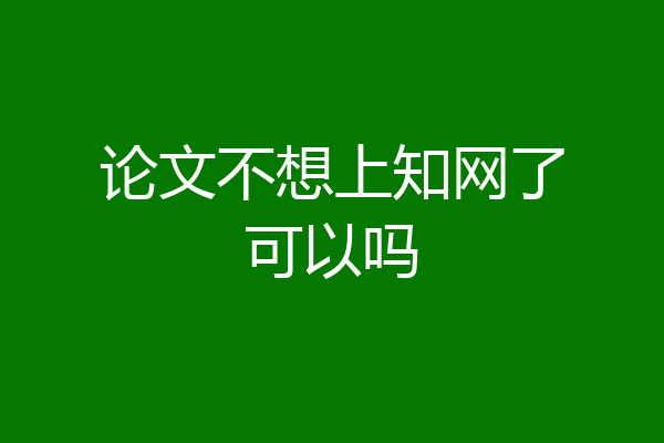 论文不想上知网了可以吗