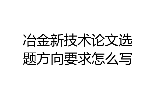 冶金新技术论文选题方向要求怎么写
