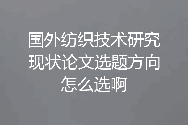 国外纺织技术研究现状论文选题方向怎么选啊