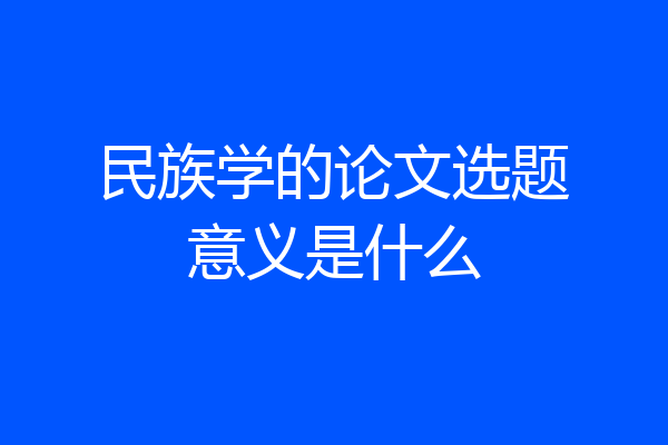 民族学的论文选题意义是什么