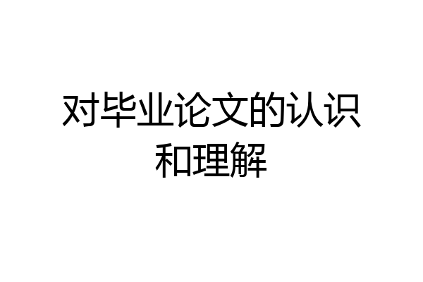 对毕业论文的认识和理解