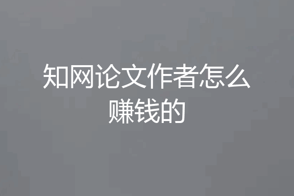 知网论文作者怎么赚钱的