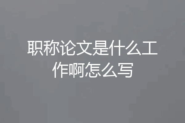 职称论文是什么工作啊怎么写