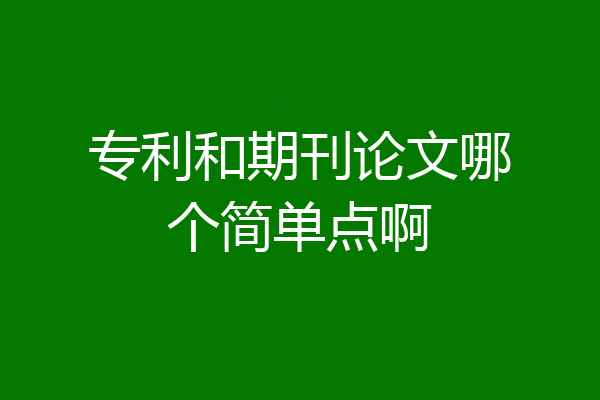 专利和期刊论文哪个简单点啊