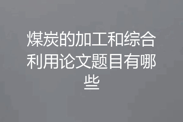 煤炭的加工和综合利用论文题目有哪些