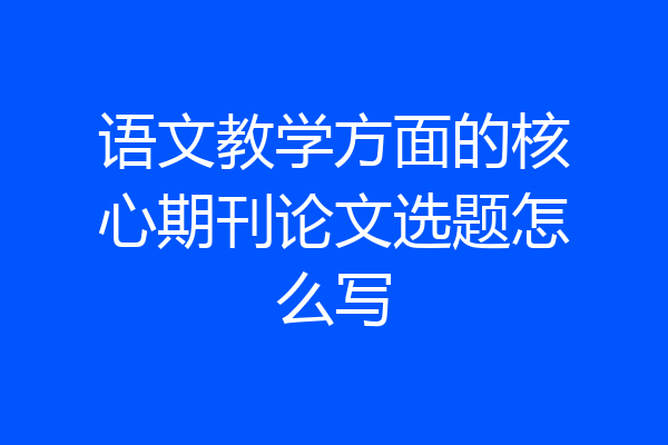 语文教学方面的核心期刊论文选题怎么写