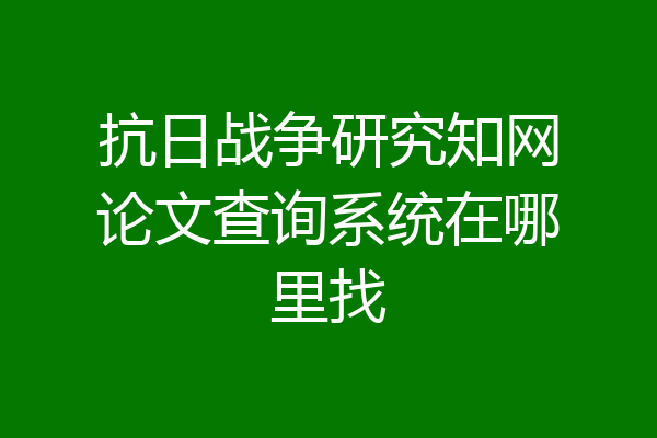 抗日战争研究知网论文查询系统在哪里找