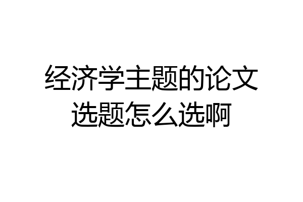 经济学主题的论文选题怎么选啊