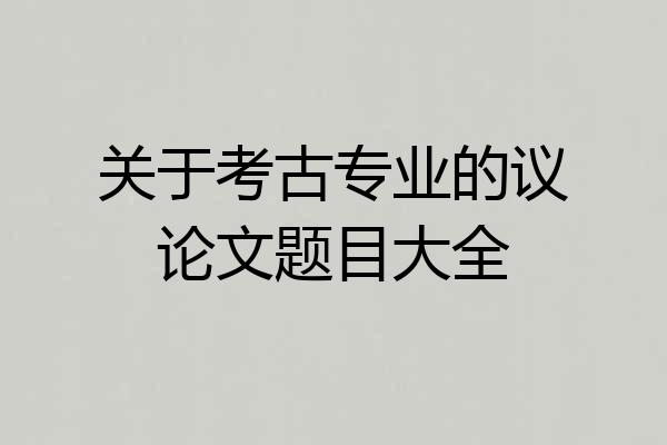 关于考古专业的议论文题目大全
