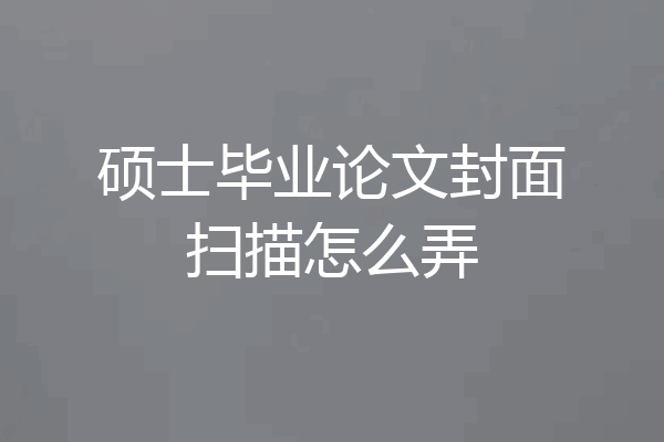 硕士毕业论文封面扫描怎么弄