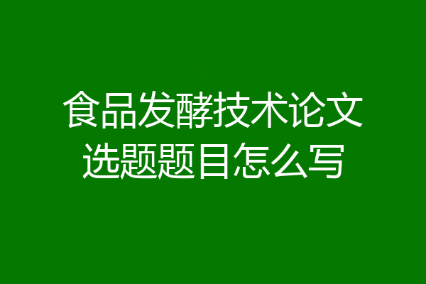 食品发酵技术论文选题题目怎么写