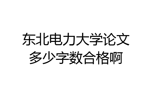 东北电力大学论文多少字数合格啊