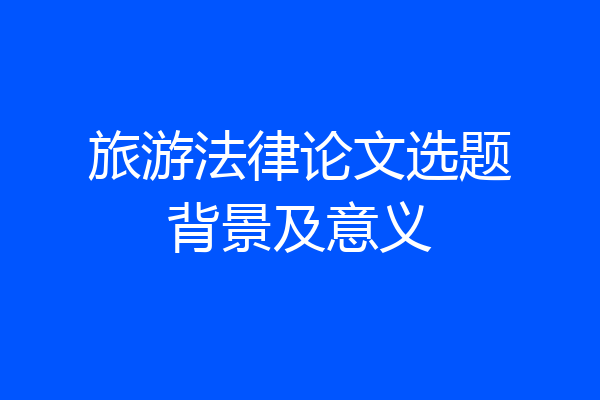 旅游法律论文选题背景及意义