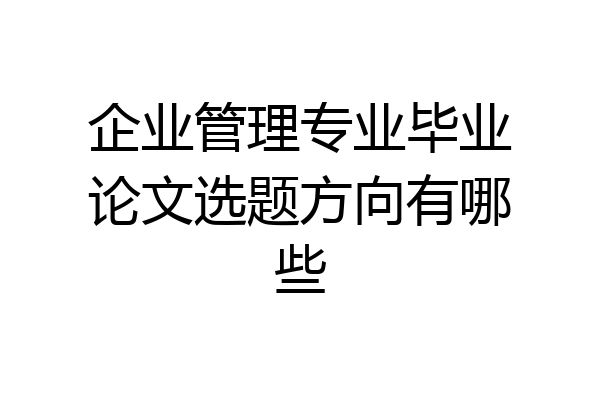 企业管理专业毕业论文选题方向有哪些