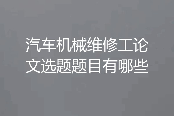 汽车机械维修工论文选题题目有哪些