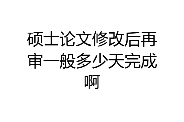 硕士论文修改后再审一般多少天完成啊