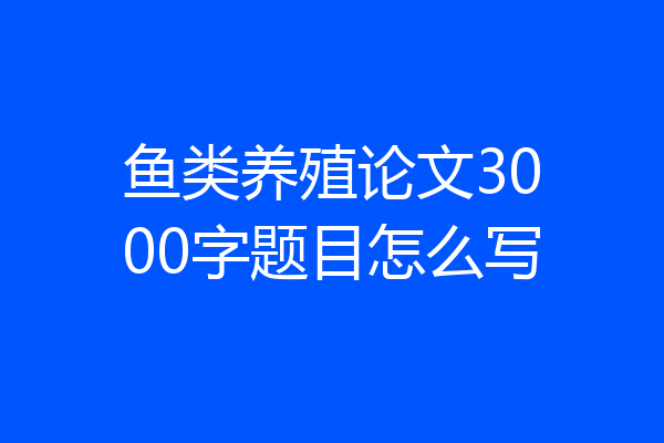鱼类养殖论文3000字题目怎么写