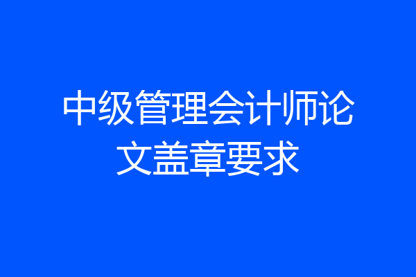 中级管理会计师论文盖章要求