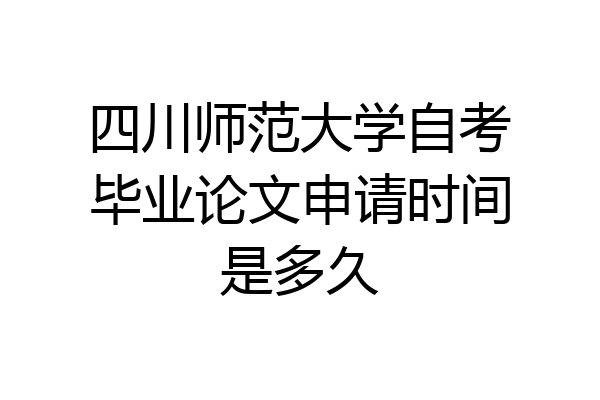 四川师范大学自考毕业论文申请时间是多久