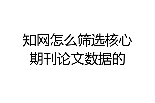 知网怎么筛选核心期刊论文数据的