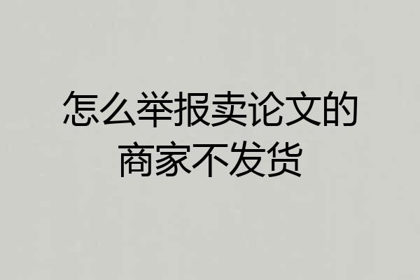 怎么举报卖论文的商家不发货