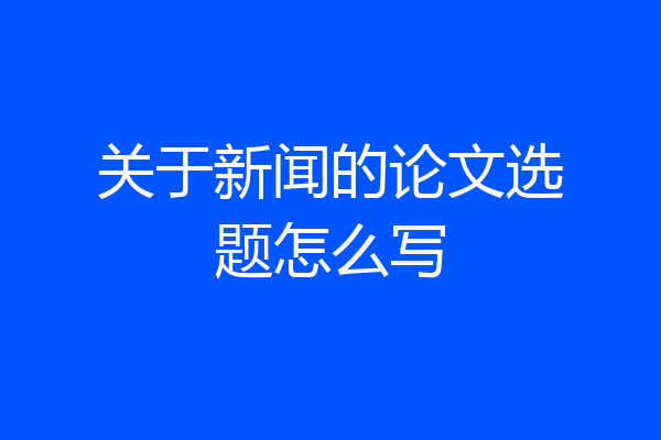 关于新闻的论文选题怎么写