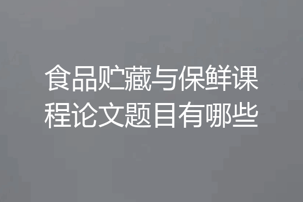 食品贮藏与保鲜课程论文题目有哪些