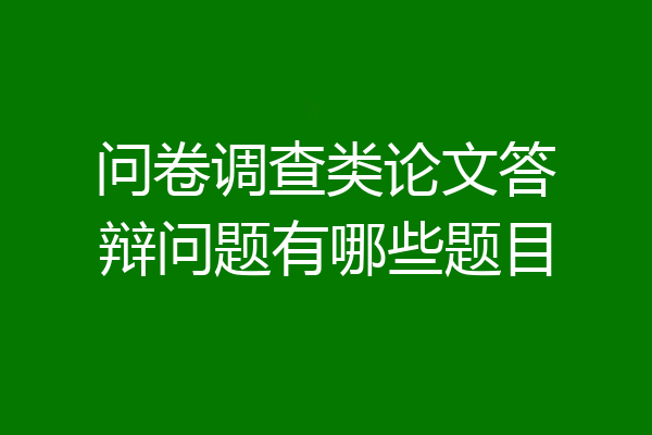 问卷调查类论文答辩问题有哪些题目