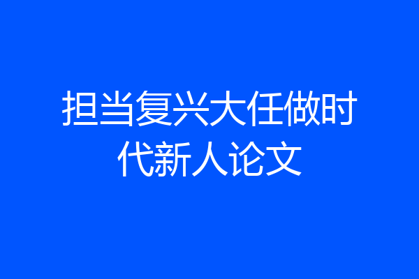 担当复兴大任做时代新人论文