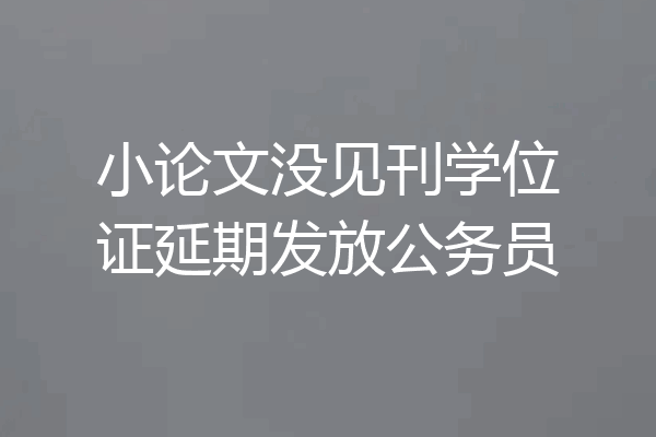 小论文没见刊学位证延期发放公务员