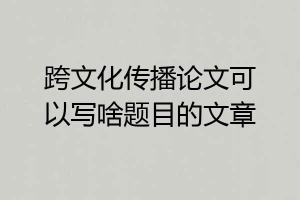 跨文化传播论文可以写啥题目的文章