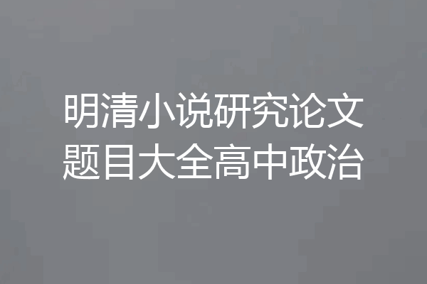 明清小说研究论文题目大全高中政治