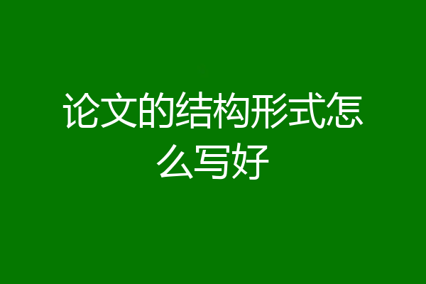 论文的结构形式怎么写好