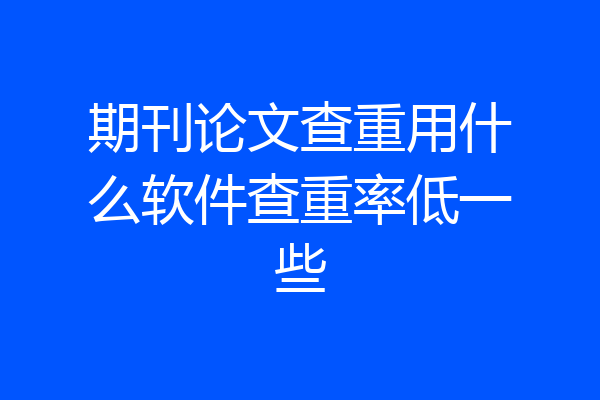 期刊论文查重用什么软件查重率低一些