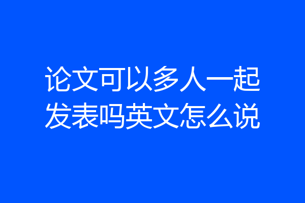 论文可以多人一起发表吗英文怎么说