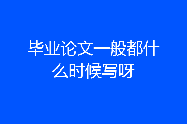 毕业论文一般都什么时候写呀
