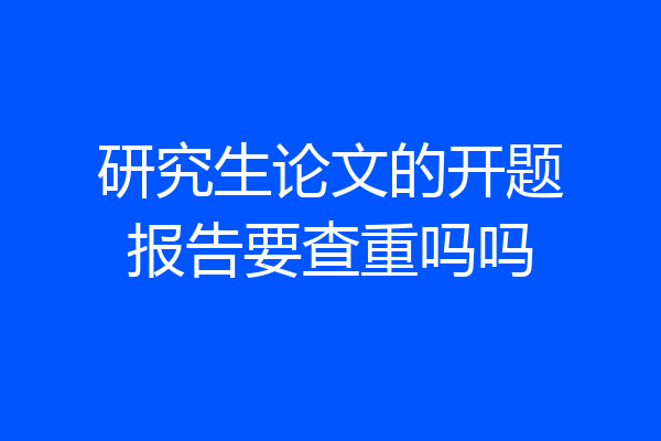 研究生论文的开题报告要查重吗吗