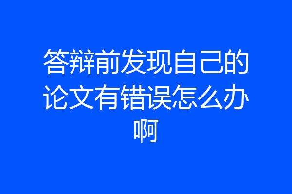 答辩前发现自己的论文有错误怎么办啊