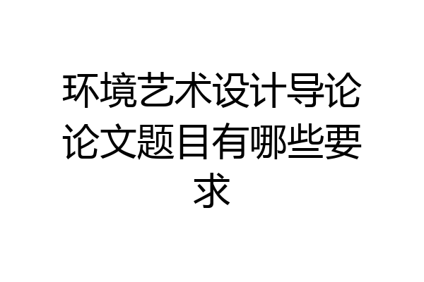 环境艺术设计导论论文题目有哪些要求