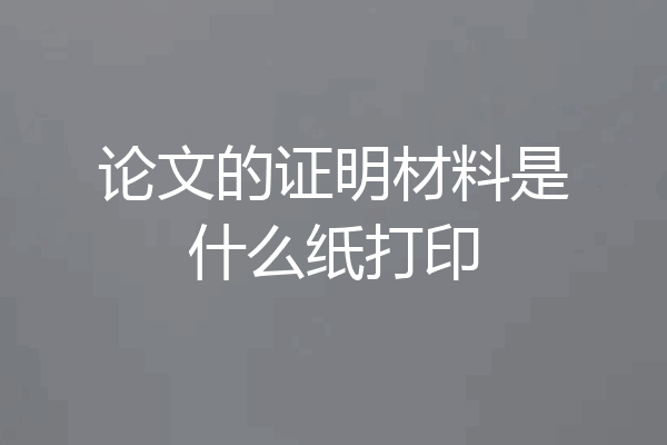 论文的证明材料是什么纸打印