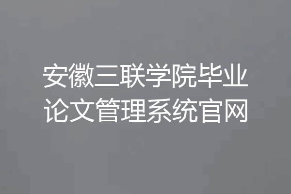 安徽三联学院毕业论文管理系统官网