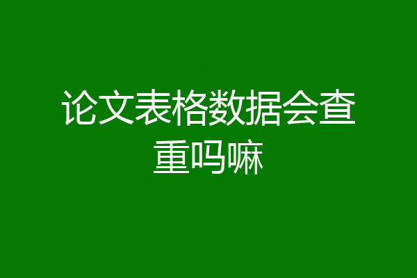 论文表格数据会查重吗嘛